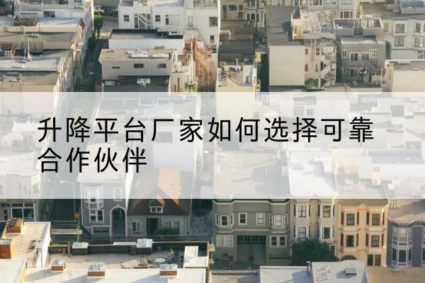 醴陵升降平台厂家-如何选择可靠合作伙伴