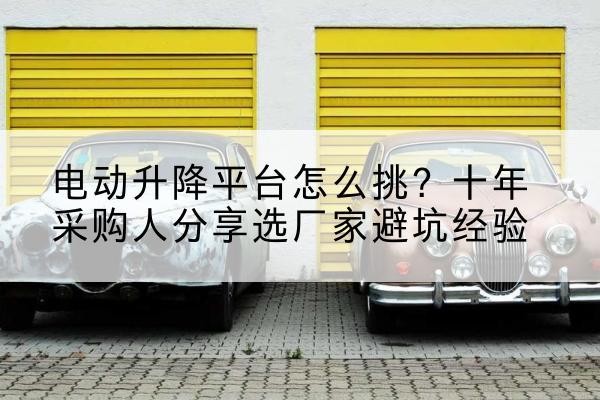 醴陵电动升降平台厂家-电动升降平台怎么挑？十年采购人分享选厂家避坑经验