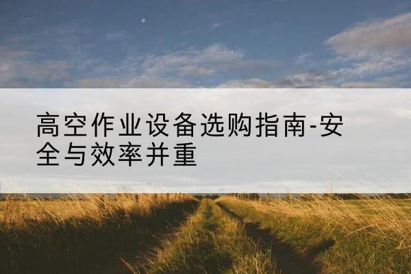 醴陵登高车怎么选-高空作业设备选购指南-安全与效率并重