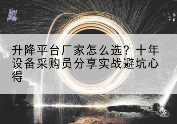醴陵升降平台厂家-怎么选？十年设备采购员分享实战避坑心得