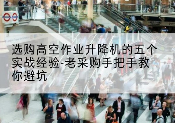醴陵高空作业升降机厂家-选购高空作业升降机的五个实战经验-老采购手把手教你避坑