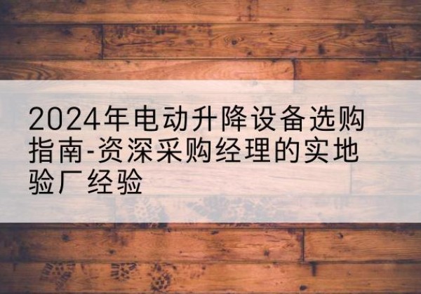 醴陵电动剪叉升降平台厂家-2024年电动升降设备选购指南-资深采购经理的实地验厂经验