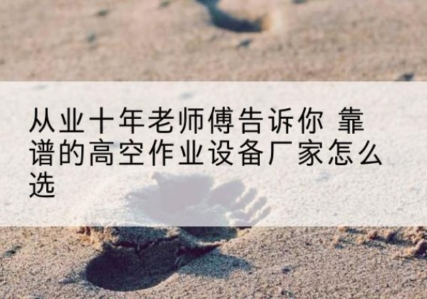 醴陵高空作业升降机厂家推荐-从业十年老师傅告诉你 靠谱的高空作业设备厂家怎么选