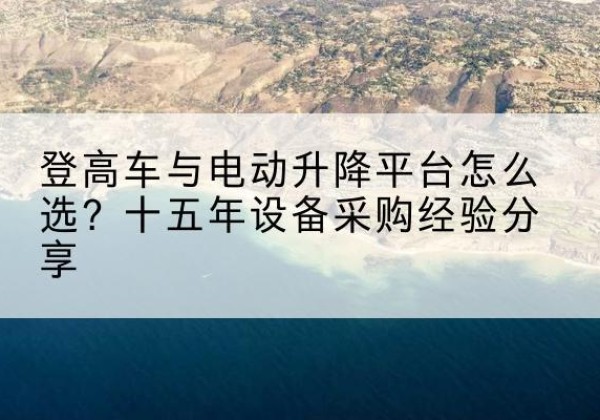 醴陵登高车厂家厂家-登高车与电动升降平台怎么选？十五年设备采购经验分享