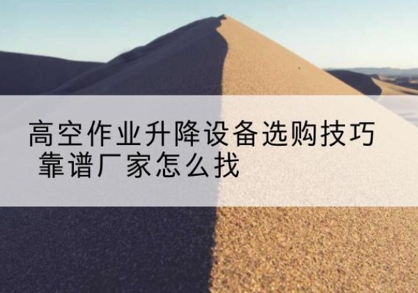 醴陵电动升降平台厂家推荐-高空作业升降设备选购技巧 靠谱厂家怎么找