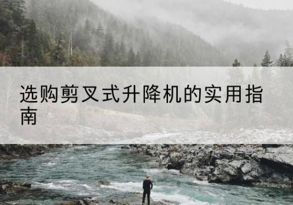 醴陵剪叉式升降机怎么选-选购剪叉式升降机的实用指南
