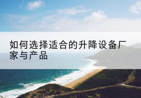 醴陵电动升降平台厂家-如何选择适合的升降设备厂家与产品