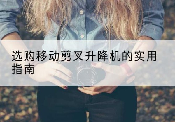 醴陵移动剪叉升降机怎么选-选购移动剪叉升降机的实用指南