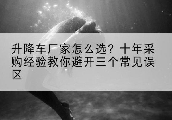 醴陵升降车厂家-怎么选？十年采购经验教你避开三个常见误区