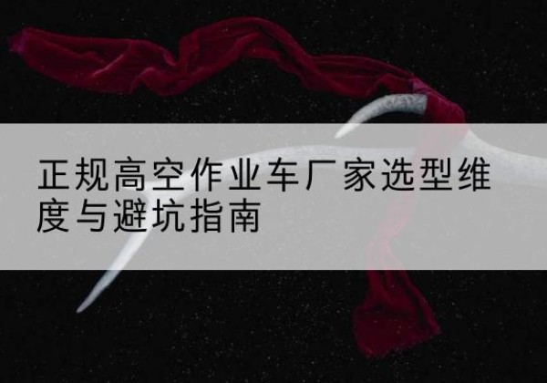 醴陵高空作业车厂家-正规选型维度与避坑指南