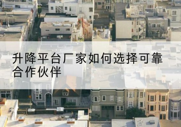 醴陵升降平台厂家-如何选择可靠合作伙伴