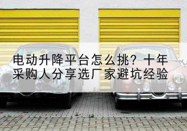 醴陵电动升降平台厂家-电动升降平台怎么挑？十年采购人分享选厂家避坑经验