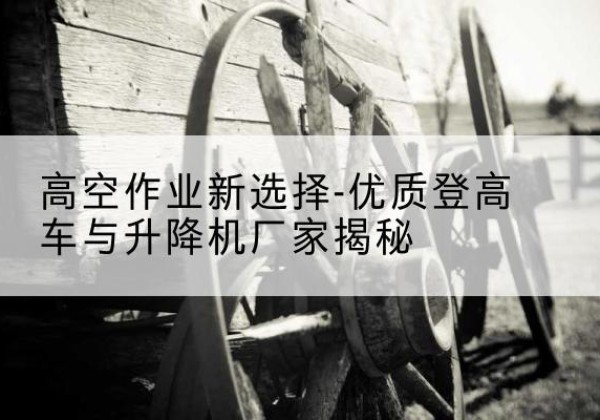 醴陵登高车厂家-高空作业新选择-优质登高车与升降机厂家揭秘